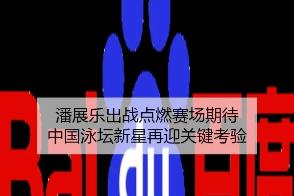 潘展乐出战点燃赛场期待 中国泳坛新星再迎关键考验
