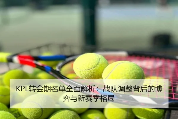 KPL转会期名单全面解析：战队调整背后的博弈与新赛季格局