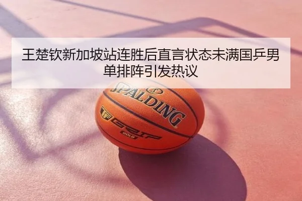 王楚钦新加坡站连胜后直言状态未满国乒男单排阵引发热议