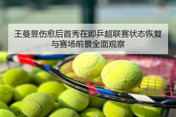 王曼昱伤愈后首秀在即乒超联赛状态恢复与赛场前景全面观察