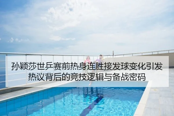 孙颖莎世乒赛前热身连胜接发球变化引发热议背后的竞技逻辑与备战密码